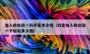 加入粉丝团一抖币是多少钱（抖音加入粉丝团一个钻石多少钱）