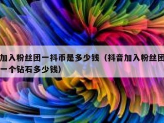 加入粉丝团一抖币是多少钱（抖音加入粉丝团一个钻石多少钱）
