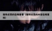 推特点赞的在哪里看（推特点赞的内容在哪里找）