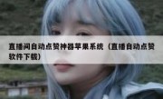 直播间自动点赞神器苹果系统（直播自动点赞软件下载）