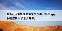派币app下载注册不了怎么办（派币app下载注册不了怎么办呢）