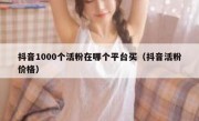 抖音1000个活粉在哪个平台买（抖音活粉价格）