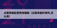 云服务器配置教程图解（云服务器好用吗,怎么用）