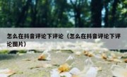 怎么在抖音评论下评论（怎么在抖音评论下评论图片）