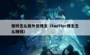 推特怎么做外贸博主（twitter博主怎么赚钱）