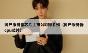 国产服务器芯片上市公司排名榜（国产服务器cpu芯片）