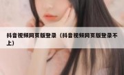 抖音视频网页版登录（抖音视频网页版登录不上）