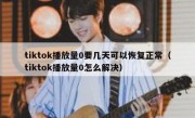 tiktok播放量0要几天可以恢复正常（tiktok播放量0怎么解决）