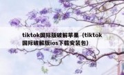 tiktok国际版破解苹果（tiktok国际破解版ios下载安装包）