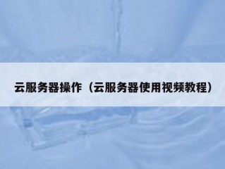 云服务器操作（云服务器使用视频教程）