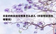抖音的粉丝团在哪里怎么进入（抖音粉丝团在哪里找）