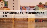 怎样在抖音给别人点赞（怎样在抖音给别人点赞呢）