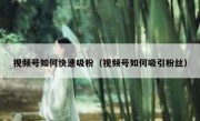 视频号如何快速吸粉（视频号如何吸引粉丝）