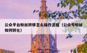 公众平台粉丝转移怎么操作流程（公众号粉丝如何转化）