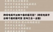 跨境电商平台哪个最好最可靠?（跨境电商平台哪个最好最可靠 咨询三合一企服）