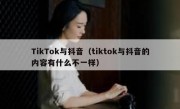 TikTok与抖音（tiktok与抖音的内容有什么不一样）