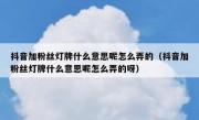 抖音加粉丝灯牌什么意思呢怎么弄的（抖音加粉丝灯牌什么意思呢怎么弄的呀）