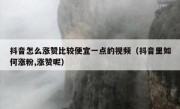 抖音怎么涨赞比较便宜一点的视频（抖音里如何涨粉,涨赞呢）