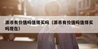 派币有价值吗值得买吗（派币有价值吗值得买吗现在）