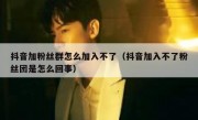 抖音加粉丝群怎么加入不了（抖音加入不了粉丝团是怎么回事）