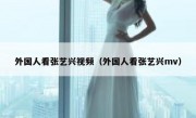 外国人看张艺兴视频（外国人看张艺兴mv）