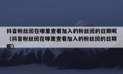 抖音粉丝团在哪里查看加入的粉丝团的日期呢（抖音粉丝团在哪里查看加入的粉丝团的日期呢）