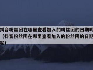 抖音粉丝团在哪里查看加入的粉丝团的日期呢（抖音粉丝团在哪里查看加入的粉丝团的日期呢）