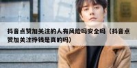 抖音点赞加关注的人有风险吗安全吗（抖音点赞加关注挣钱是真的吗）