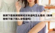 微博下载微博视频对方知道吗怎么看的（微博视频下载了别人会知道吗）