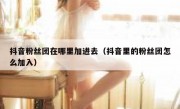 抖音粉丝团在哪里加进去（抖音里的粉丝团怎么加入）