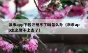派币app下载注册不了吗怎么办（派币app怎么登不上去了）