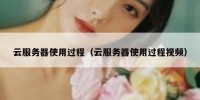 云服务器使用过程（云服务器使用过程视频）