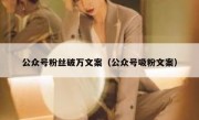 公众号粉丝破万文案（公众号吸粉文案）