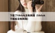 下载了tiktok没有网络（tiktok下载后没有网络）