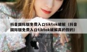 抖音国际版免费入口tiktok破解（抖音国际版免费入口tiktok破解真的假的）