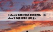 tiktok没有播放量还要继续发吗（tiktok发布视频没有播放量）