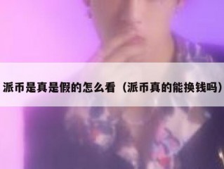 派币是真是假的怎么看（派币真的能换钱吗）