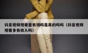 抖音视频观看量有钱吗是真的吗吗（抖音视频观看多有收入吗）