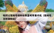 如何让视频号增粉丝数量呢苹果手机（视频号怎样涨粉丝）