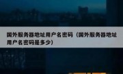 国外服务器地址用户名密码（国外服务器地址用户名密码是多少）