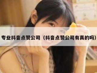 专业抖音点赞公司（抖音点赞公司有真的吗）