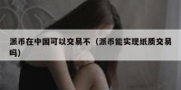 派币在中国可以交易不（派币能实现纸质交易吗）