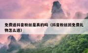 免费送抖音粉丝是真的吗（抖音粉丝团免费礼物怎么送）