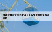 抖音拉群点赞怎么取消（怎么大批量取消抖音点赞）