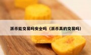 派币能交易吗安全吗（派币真的交易吗）