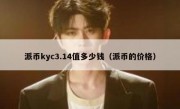 派币kyc3.14值多少钱（派币的价格）