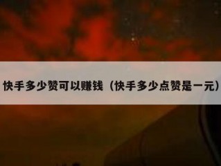 快手多少赞可以赚钱（快手多少点赞是一元）
