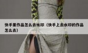 快手里作品怎么去水印（快手上去水印的作品怎么去）