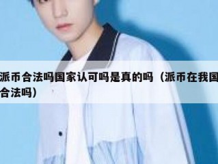派币合法吗国家认可吗是真的吗（派币在我国合法吗）