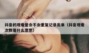 抖音的观看量会不会重复记录出来（抖音观看次数是什么意思）